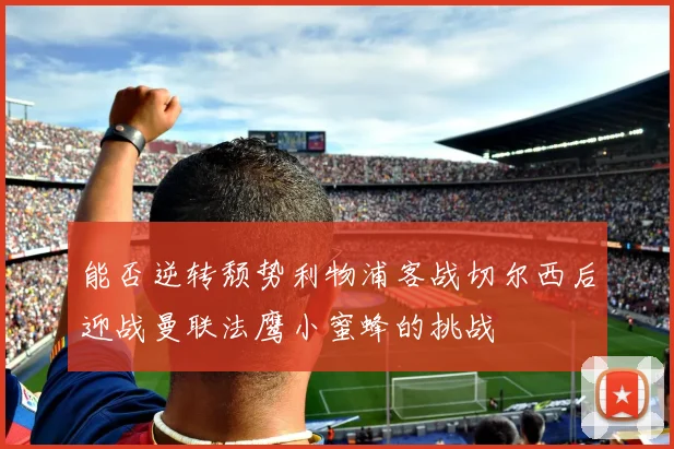 能否逆转颓势利物浦客战切尔西后迎战曼联法鹰小蜜蜂的挑战