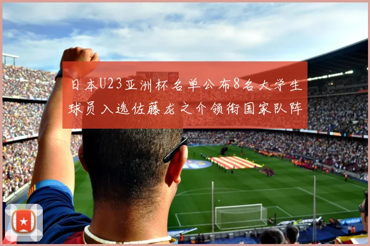日本U23亚洲杯名单公布8名大学生球员入选佐藤龙之介领衔国家队阵容