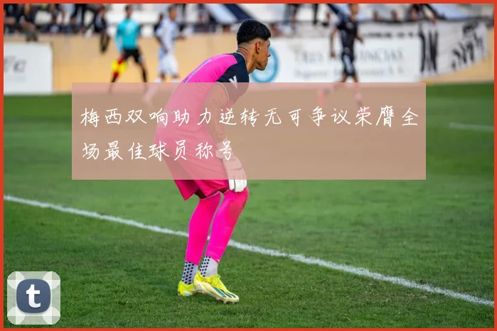 梅西双响助力逆转无可争议荣膺全场最佳球员称号