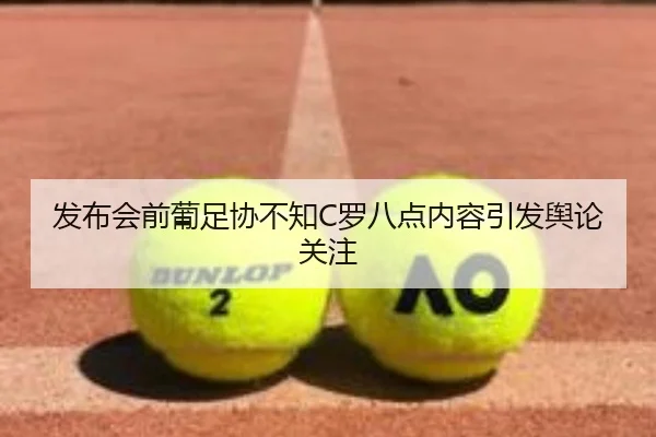 发布会前葡足协不知C罗八点内容引发舆论关注（leyu）